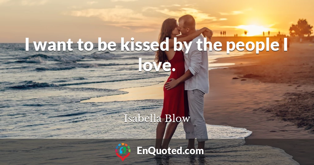 I want to be kissed by the people I love.