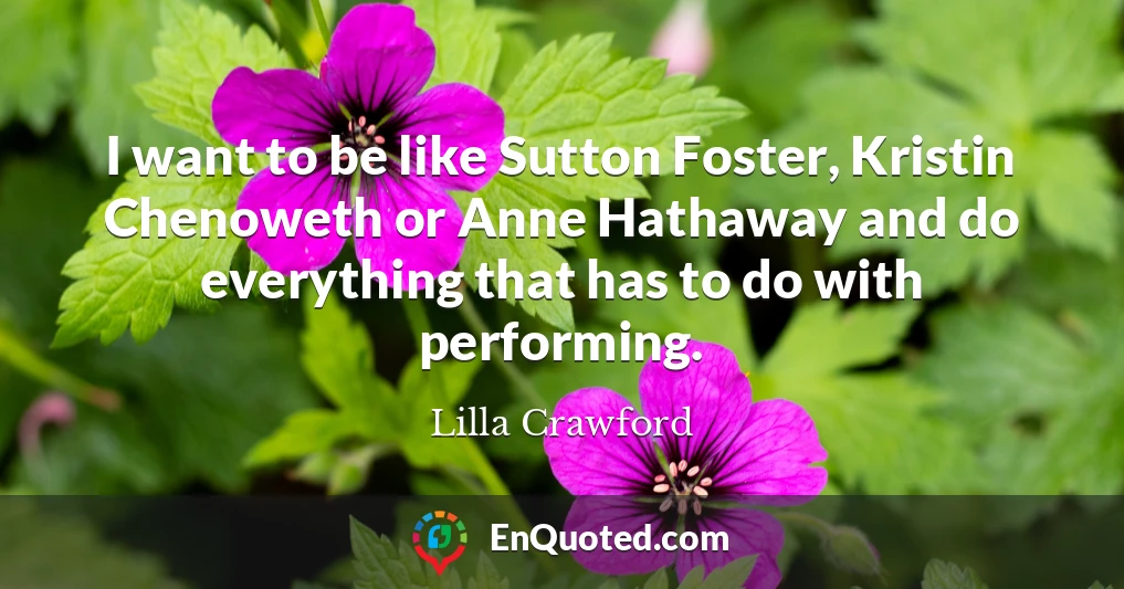 I want to be like Sutton Foster, Kristin Chenoweth or Anne Hathaway and do everything that has to do with performing.