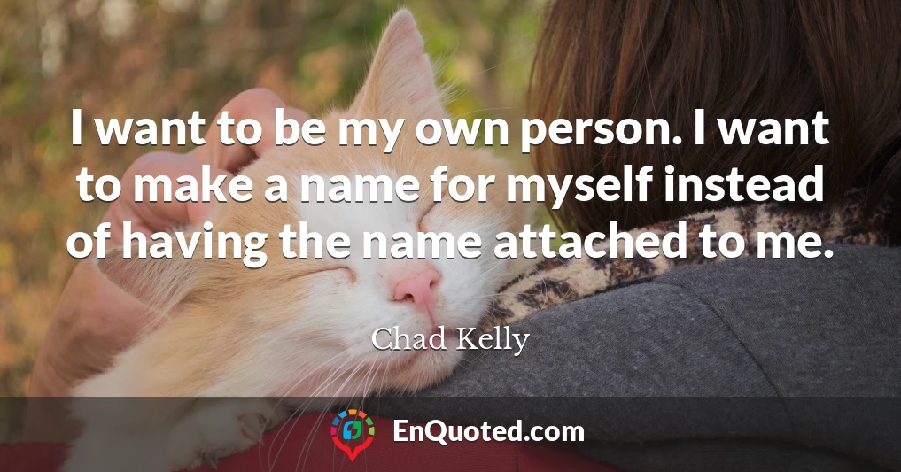 I want to be my own person. I want to make a name for myself instead of having the name attached to me.