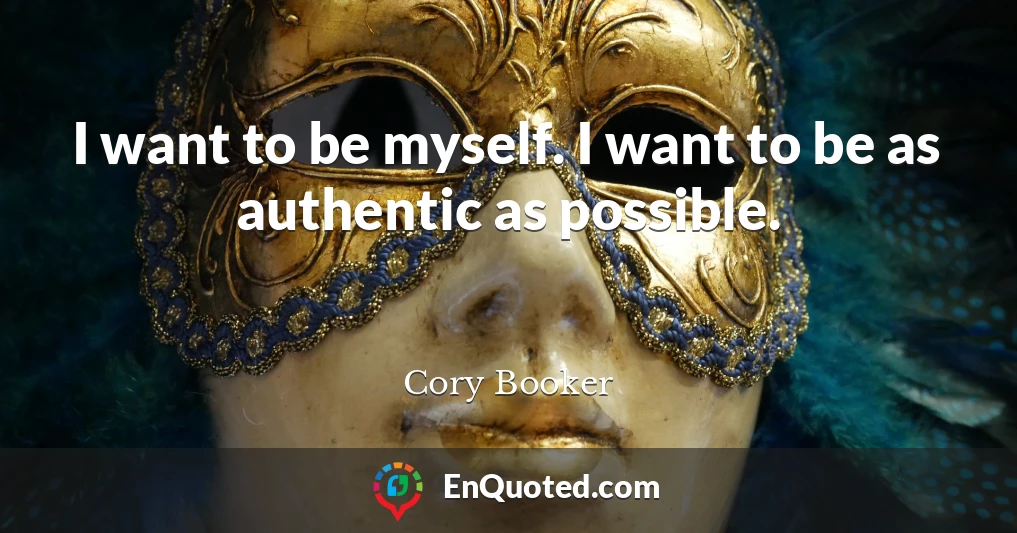 I want to be myself. I want to be as authentic as possible.