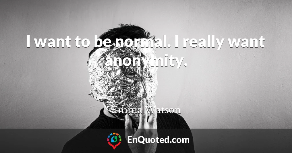 I want to be normal. I really want anonymity.