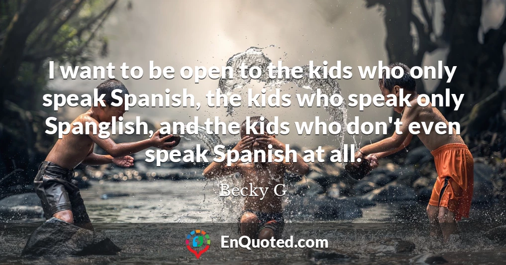 I want to be open to the kids who only speak Spanish, the kids who speak only Spanglish, and the kids who don't even speak Spanish at all.