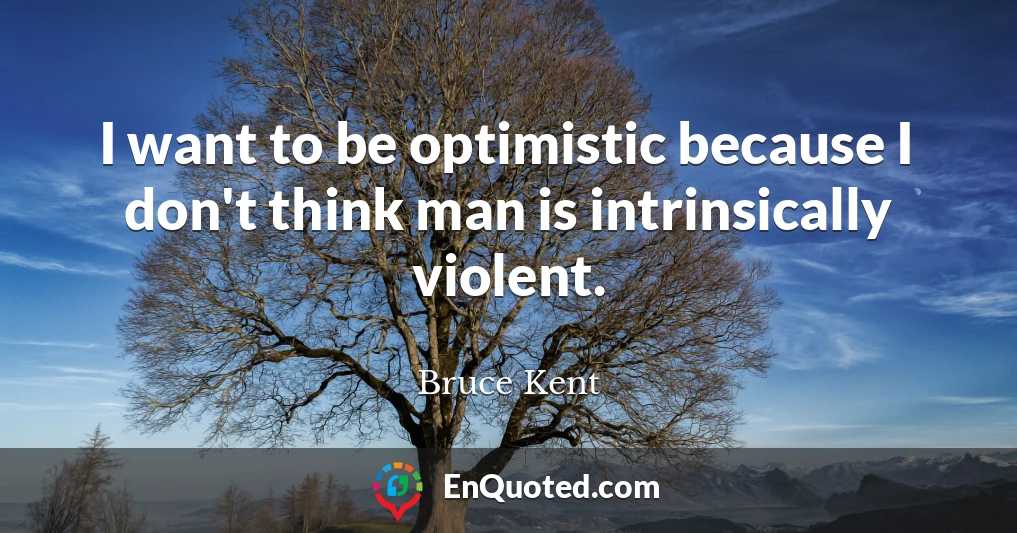 I want to be optimistic because I don't think man is intrinsically violent.