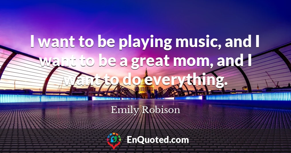 I want to be playing music, and I want to be a great mom, and I want to do everything.