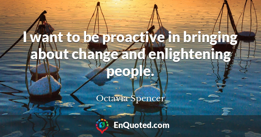 I want to be proactive in bringing about change and enlightening people.