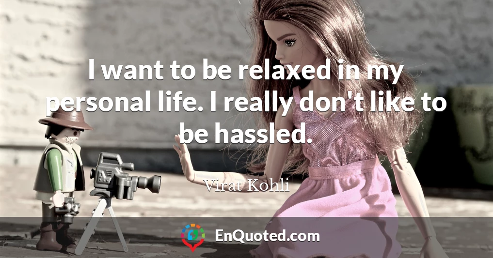 I want to be relaxed in my personal life. I really don't like to be hassled.