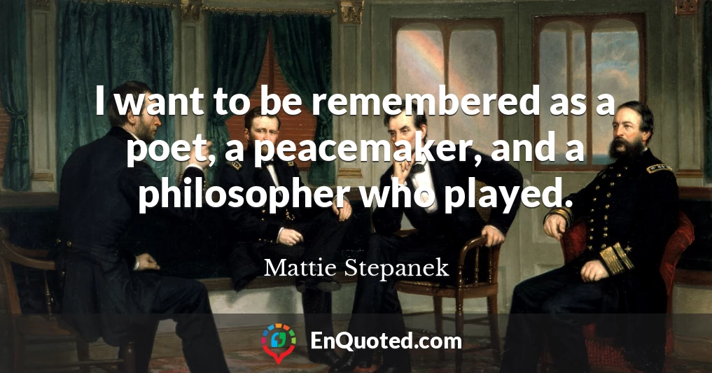 I want to be remembered as a poet, a peacemaker, and a philosopher who played.