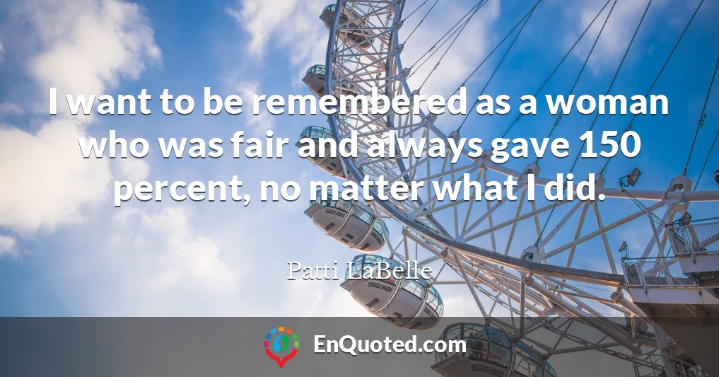I want to be remembered as a woman who was fair and always gave 150 percent, no matter what I did.