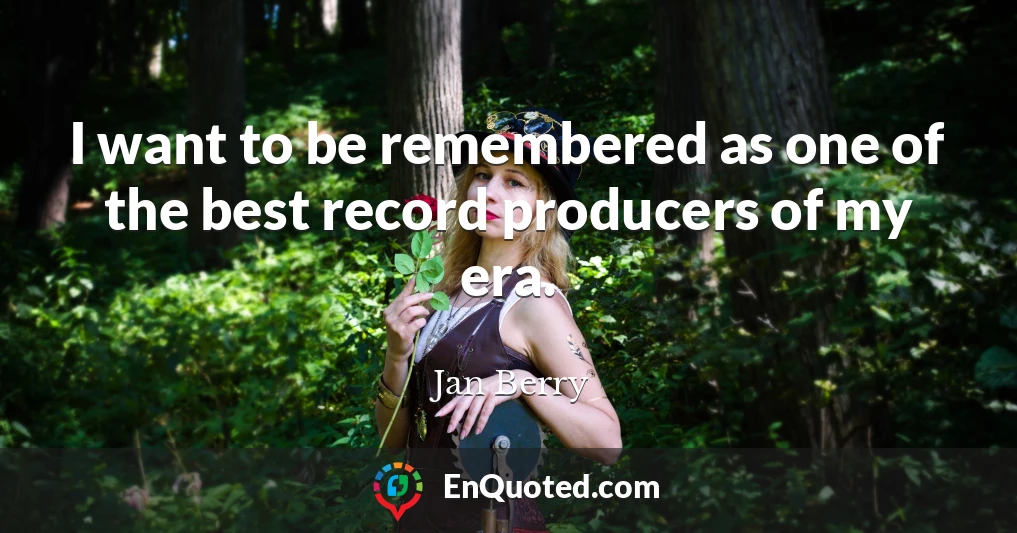 I want to be remembered as one of the best record producers of my era.