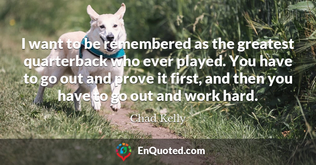 I want to be remembered as the greatest quarterback who ever played. You have to go out and prove it first, and then you have to go out and work hard.