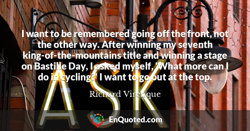 I want to be remembered going off the front, not the other way. After winning my seventh king-of-the-mountains title and winning a stage on Bastille Day, I asked myself, 'What more can I do in cycling?' I want to go out at the top.