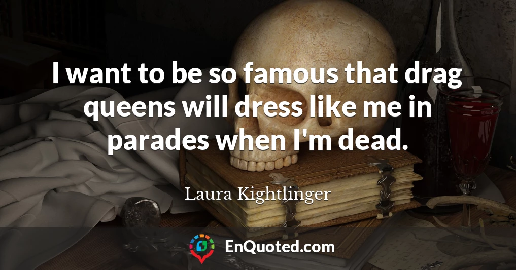 I want to be so famous that drag queens will dress like me in parades when I'm dead.