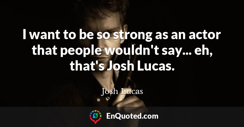 I want to be so strong as an actor that people wouldn't say... eh, that's Josh Lucas.