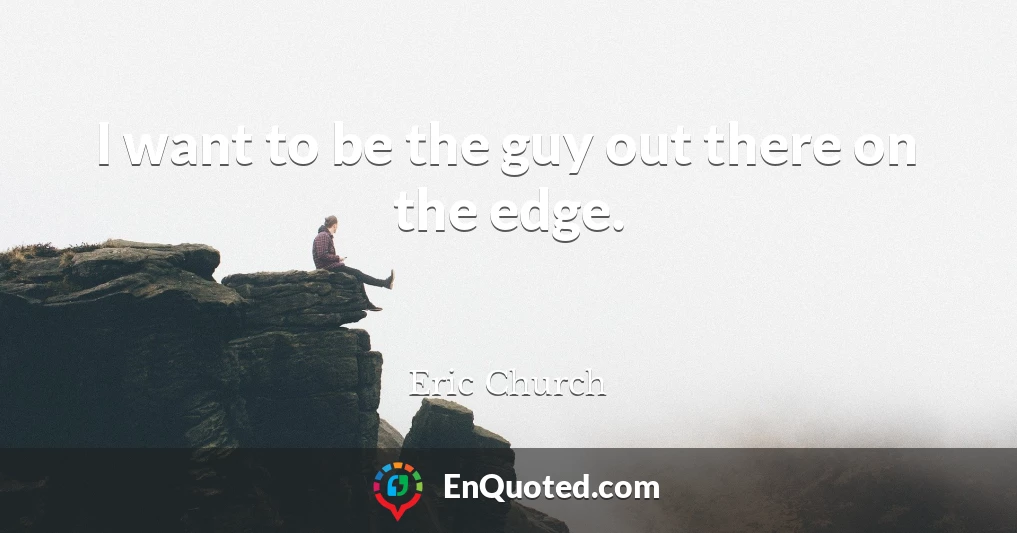 I want to be the guy out there on the edge.