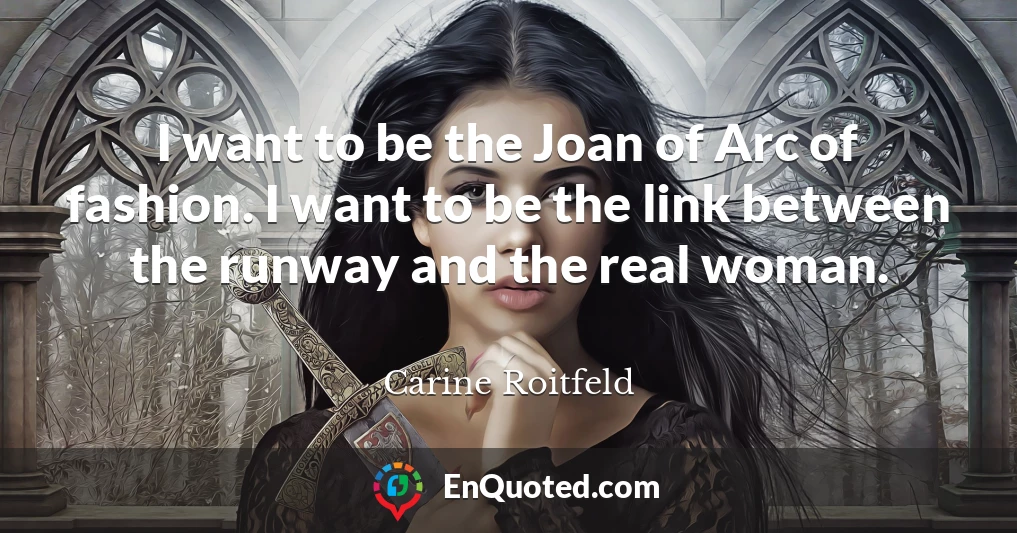 I want to be the Joan of Arc of fashion. I want to be the link between the runway and the real woman.