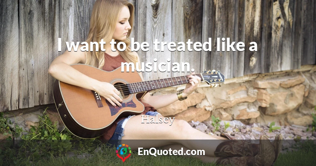 I want to be treated like a musician.