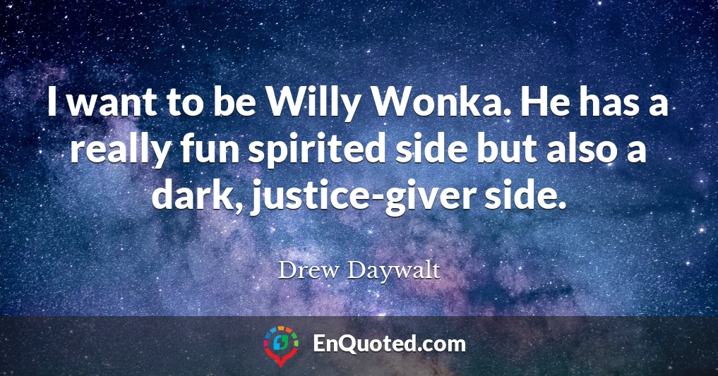I want to be Willy Wonka. He has a really fun spirited side but also a dark, justice-giver side.