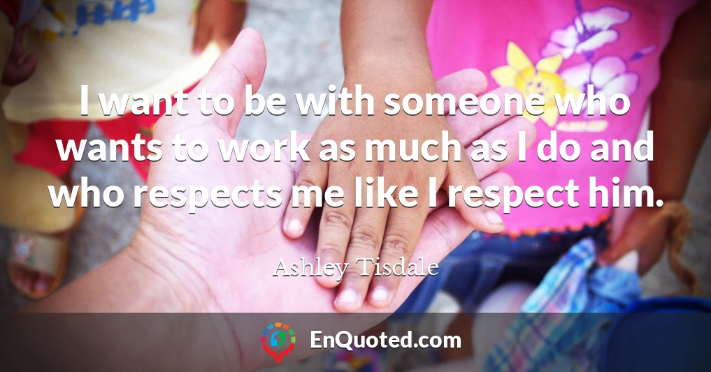 I want to be with someone who wants to work as much as I do and who respects me like I respect him.