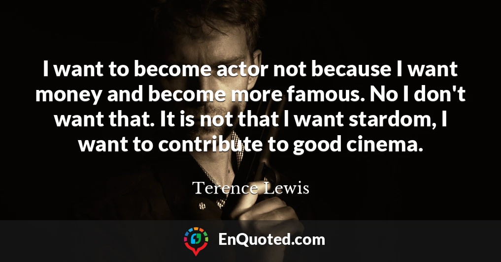 I want to become actor not because I want money and become more famous. No I don't want that. It is not that l want stardom, I want to contribute to good cinema.