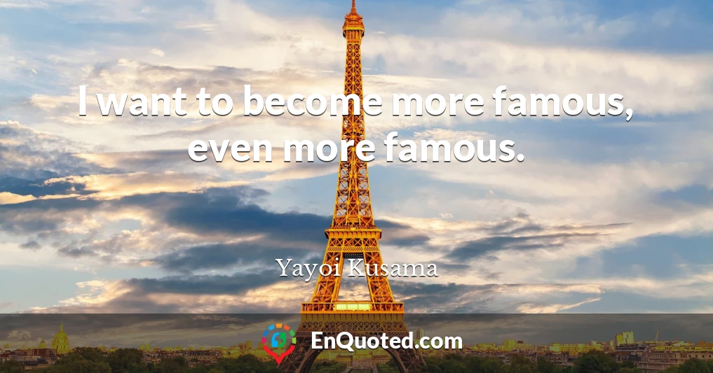 I want to become more famous, even more famous.