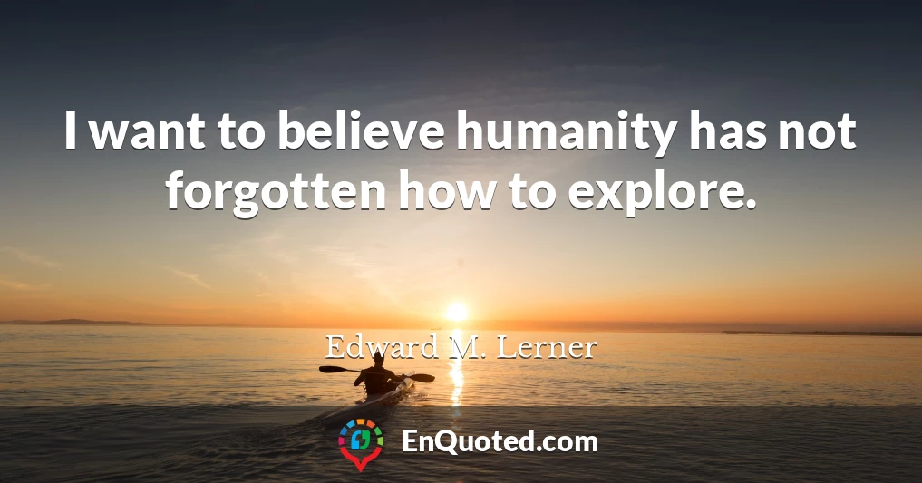 I want to believe humanity has not forgotten how to explore.