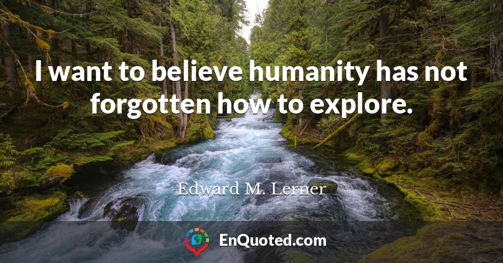 I want to believe humanity has not forgotten how to explore.