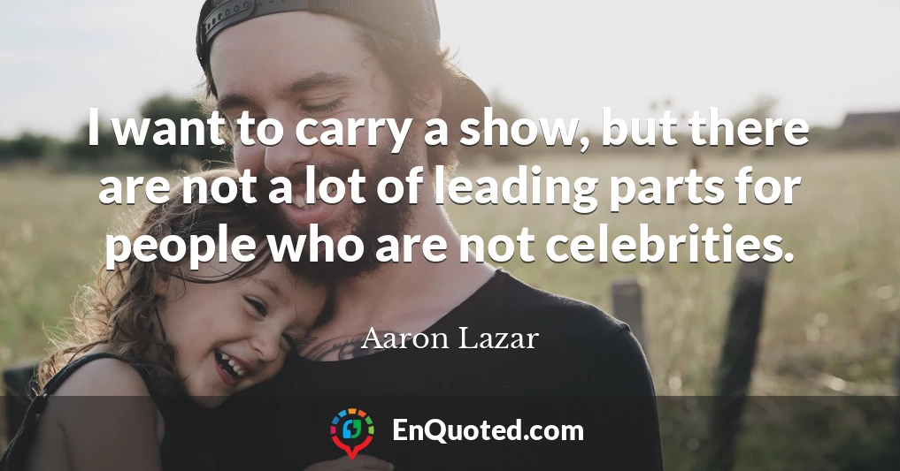 I want to carry a show, but there are not a lot of leading parts for people who are not celebrities.
