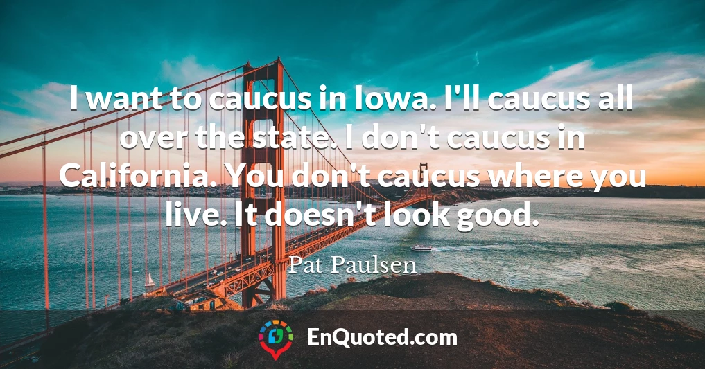 I want to caucus in Iowa. I'll caucus all over the state. I don't caucus in California. You don't caucus where you live. It doesn't look good.