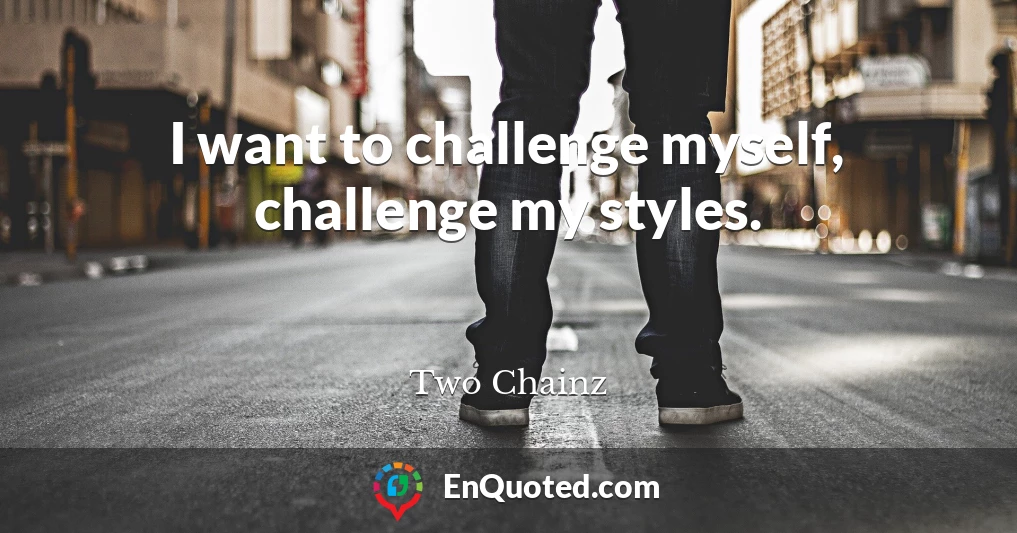 I want to challenge myself, challenge my styles.
