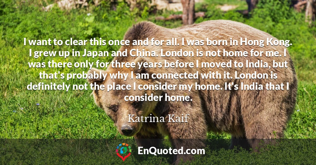 I want to clear this once and for all. I was born in Hong Kong. I grew up in Japan and China. London is not home for me. I was there only for three years before I moved to India, but that's probably why I am connected with it. London is definitely not the place I consider my home. It's India that I consider home.