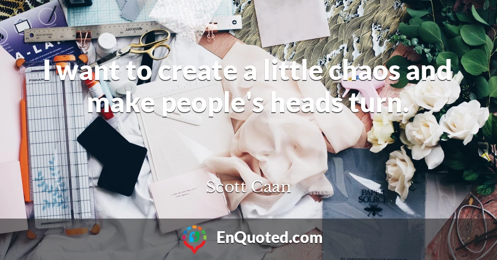 I want to create a little chaos and make people's heads turn.