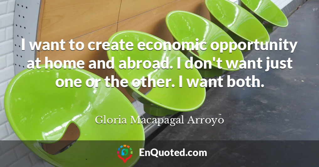 I want to create economic opportunity at home and abroad. I don't want just one or the other. I want both.