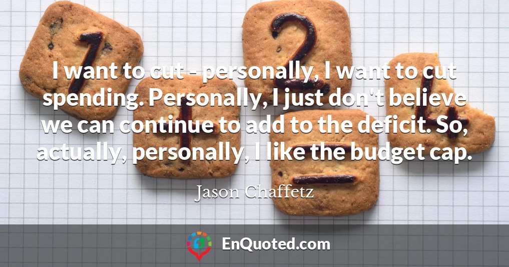 I want to cut - personally, I want to cut spending. Personally, I just don't believe we can continue to add to the deficit. So, actually, personally, I like the budget cap.