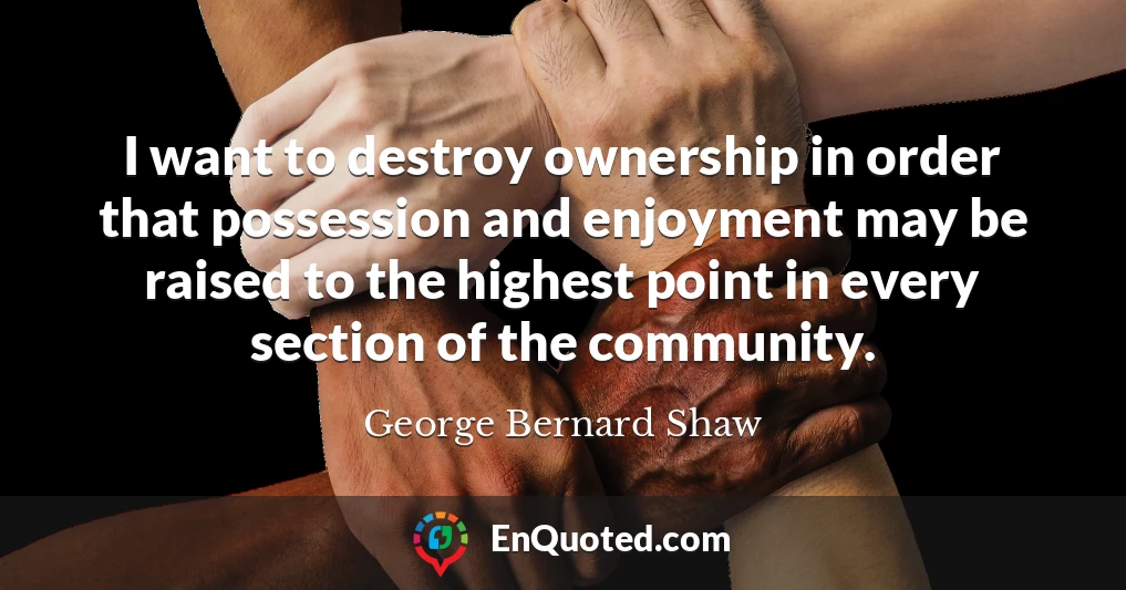 I want to destroy ownership in order that possession and enjoyment may be raised to the highest point in every section of the community.