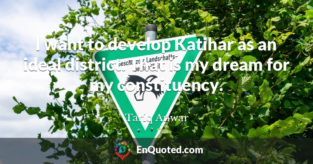 I want to develop Katihar as an ideal district. That is my dream for my constituency.