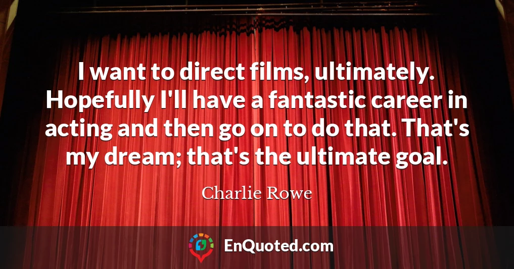 I want to direct films, ultimately. Hopefully I'll have a fantastic career in acting and then go on to do that. That's my dream; that's the ultimate goal.