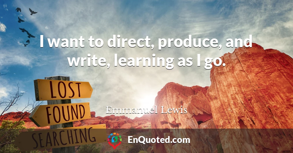 I want to direct, produce, and write, learning as I go.
