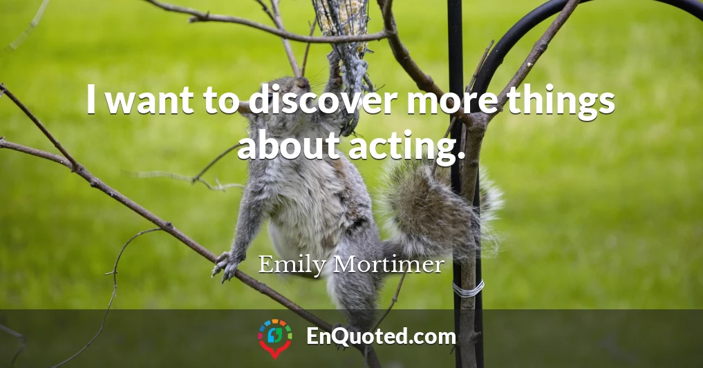 I want to discover more things about acting.