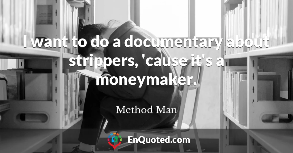 I want to do a documentary about strippers, 'cause it's a moneymaker.