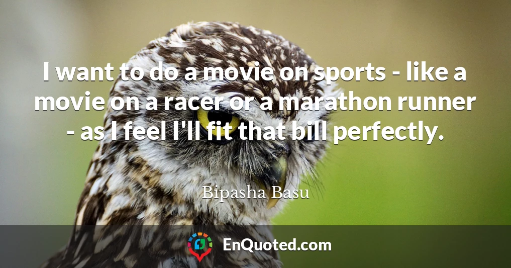 I want to do a movie on sports - like a movie on a racer or a marathon runner - as I feel I'll fit that bill perfectly.