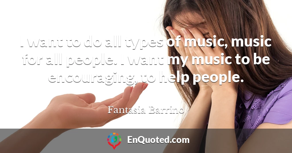 I want to do all types of music, music for all people. I want my music to be encouraging, to help people.
