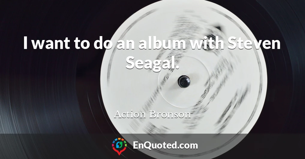 I want to do an album with Steven Seagal.