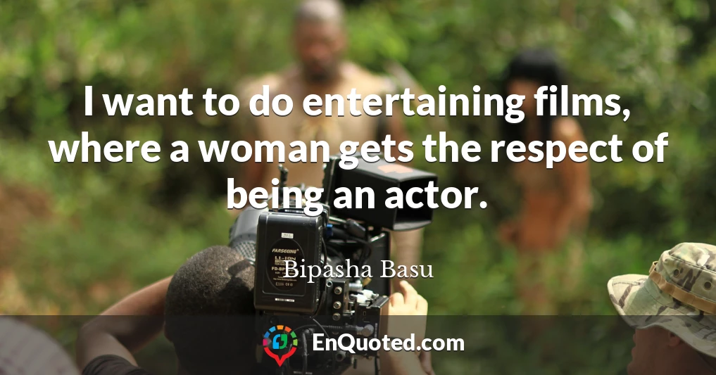 I want to do entertaining films, where a woman gets the respect of being an actor.