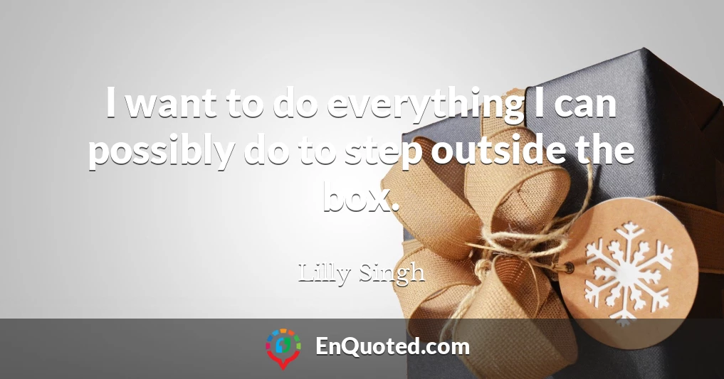 I want to do everything I can possibly do to step outside the box.