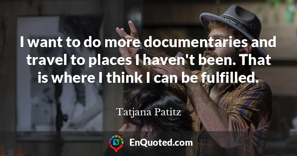 I want to do more documentaries and travel to places I haven't been. That is where I think I can be fulfilled.