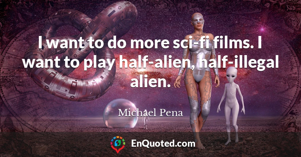 I want to do more sci-fi films. I want to play half-alien, half-illegal alien.