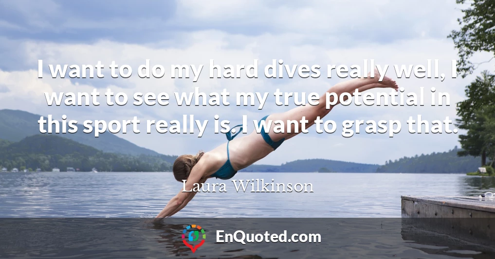 I want to do my hard dives really well, I want to see what my true potential in this sport really is. I want to grasp that.