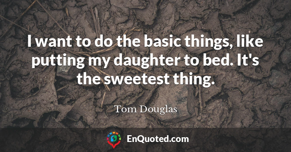 I want to do the basic things, like putting my daughter to bed. It's the sweetest thing.