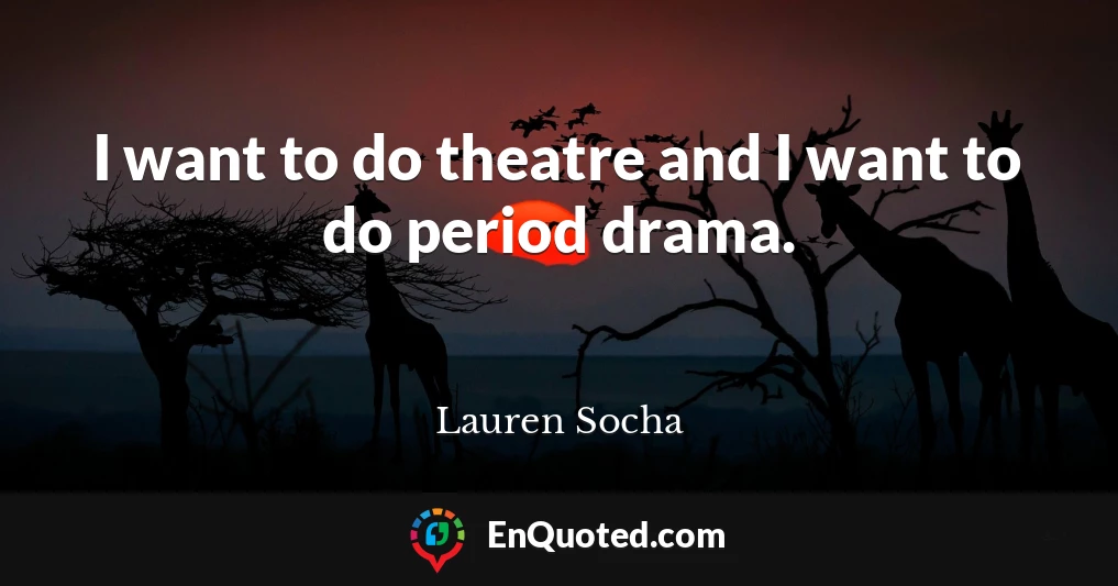 I want to do theatre and I want to do period drama.
