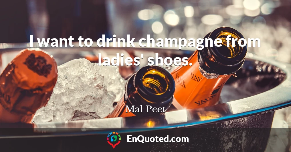 I want to drink champagne from ladies' shoes.